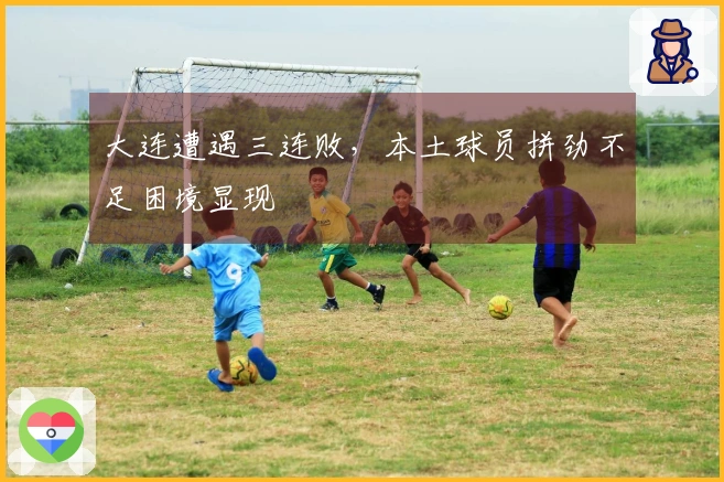 大连遭遇三连败，本土球员拼劲不足困境显现