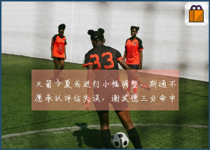 火箭今夏或进行小幅调整，斯通不愿承认评估失误，谢泼德三分命中227次！