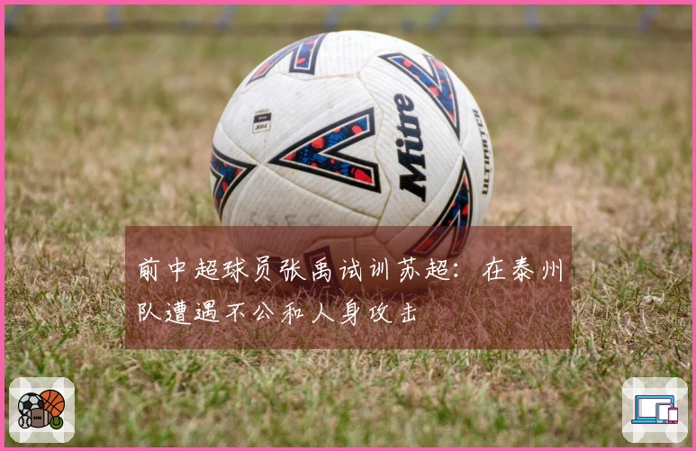 前中超球员张禹试训苏超：在泰州队遭遇不公和人身攻击