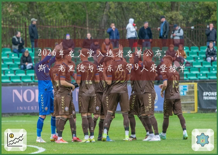 2026年名人堂入选者名单公布：小斯、老里德与安东尼等9人荣登榜单