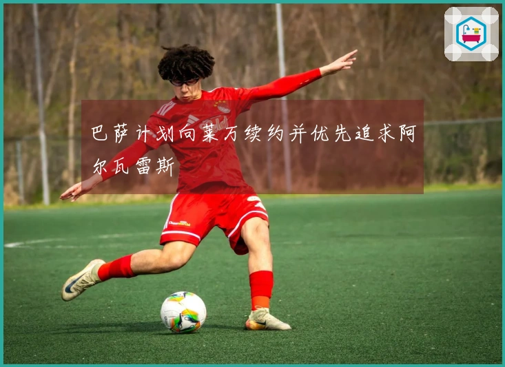 巴萨计划向莱万续约并优先追求阿尔瓦雷斯