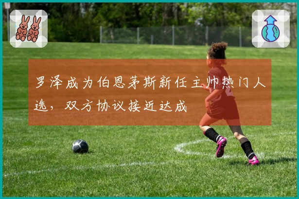 罗泽成为伯恩茅斯新任主帅热门人选，双方协议接近达成