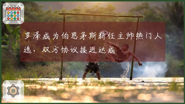 罗泽成为伯恩茅斯新任主帅热门人选，双方协议接近达成