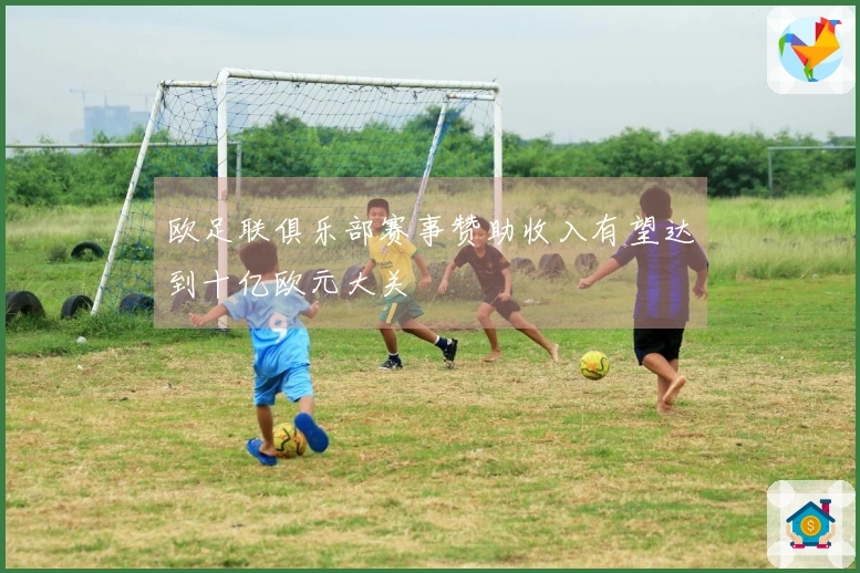 欧足联俱乐部赛事赞助收入有望达到十亿欧元大关