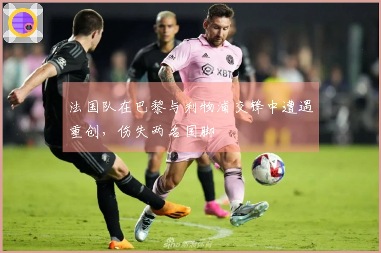 法国队在巴黎与利物浦交锋中遭遇重创，伤失两名国脚