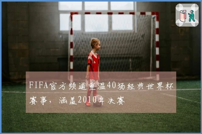 FIFA官方频道重温40场经典世界杯赛事，涵盖2010年决赛