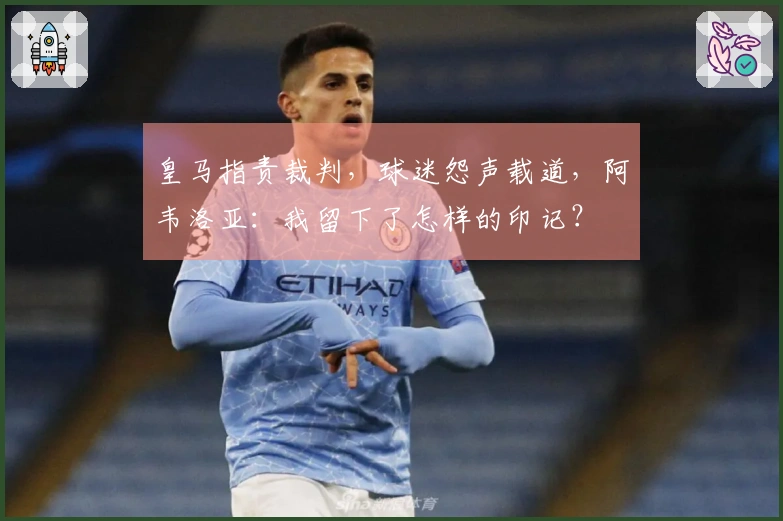 皇马指责裁判，球迷怨声载道，阿韦洛亚：我留下了怎样的印记？