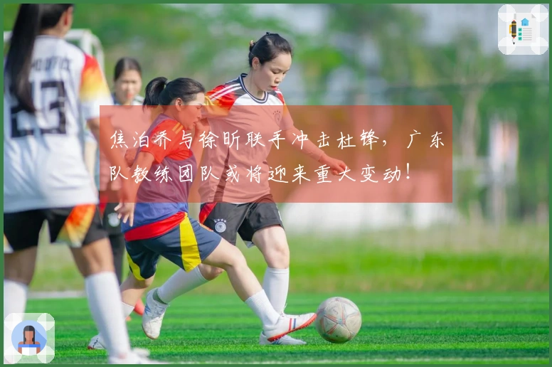 焦泊乔与徐昕联手冲击杜锋，广东队教练团队或将迎来重大变动！