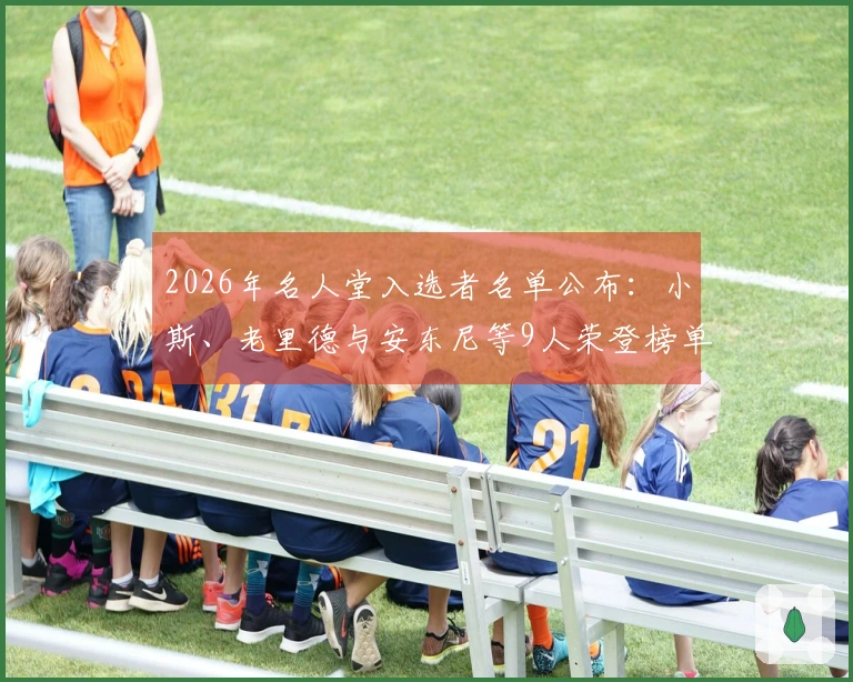 2026年名人堂入选者名单公布：小斯、老里德与安东尼等9人荣登榜单