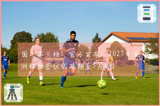 国足第三档！官方宣布：2027年亚洲杯抽签仪式延期至5月9日