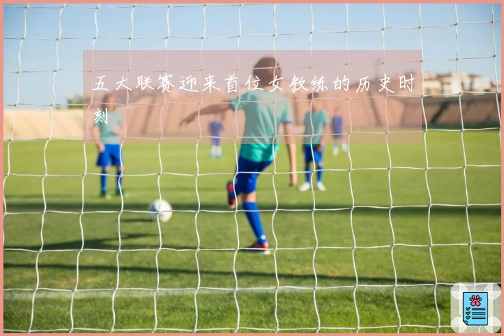 五大联赛迎来首位女教练的历史时刻