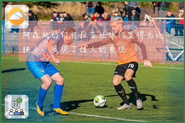 阿森纳的门将拉亚让球门显得无比狭小，展现了惊人的表现