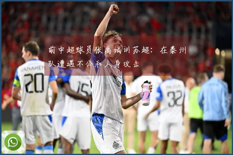 前中超球员张禹试训苏超：在泰州队遭遇不公和人身攻击