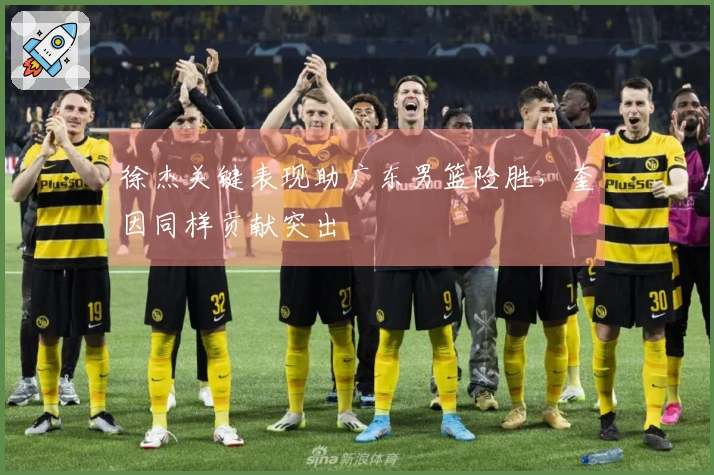 徐杰关键表现助广东男篮险胜，奎因同样贡献突出
