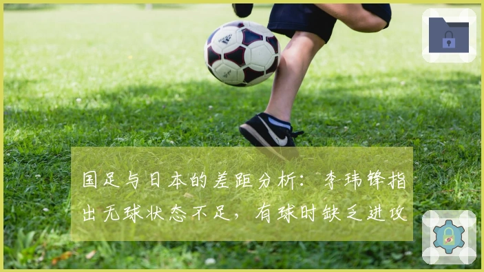 国足与日本的差距分析：李玮锋指出无球状态不足，有球时缺乏进攻意识