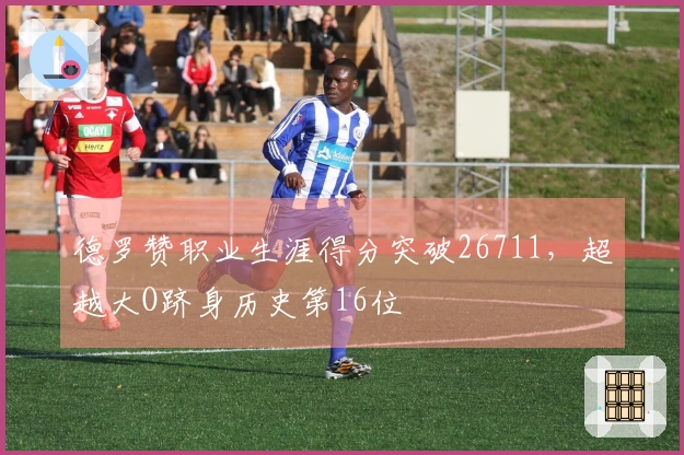 德罗赞职业生涯得分突破26711，超越大O跻身历史第16位