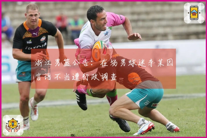 浙江男篮公告：在场男球迷李某因言语不当遭行政调查
