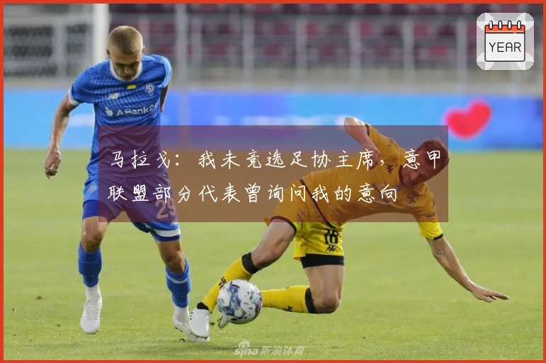 马拉戈：我未竞选足协主席，意甲联盟部分代表曾询问我的意向