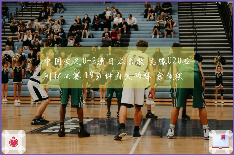 中国女足0-2遭日本击败 无缘U20亚洲杯决赛 19分钟内失两球 余佳琪错失良机