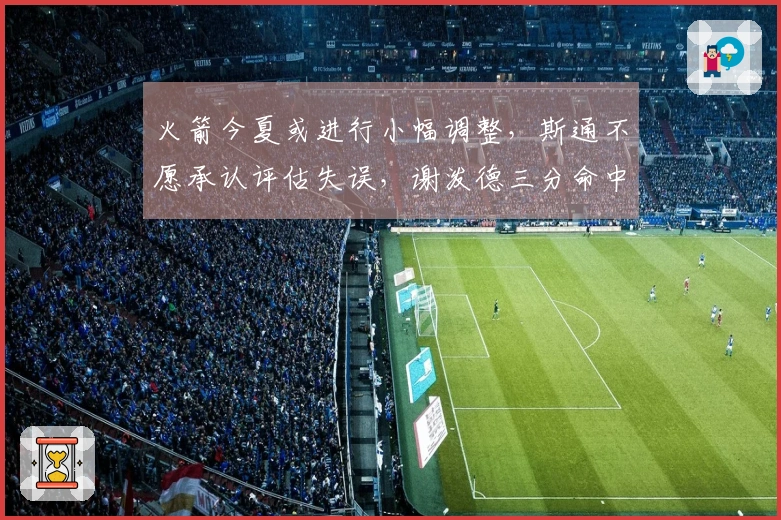 火箭今夏或进行小幅调整，斯通不愿承认评估失误，谢泼德三分命中227次！