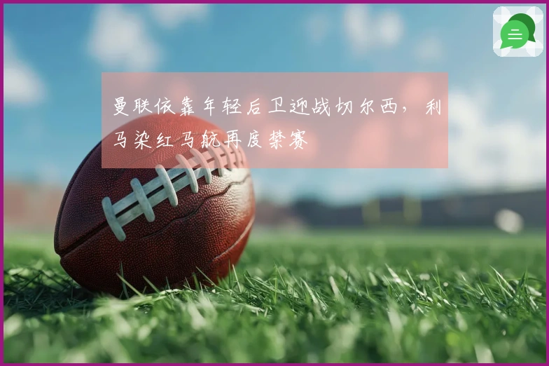 曼联依靠年轻后卫迎战切尔西，利马染红马航再度禁赛