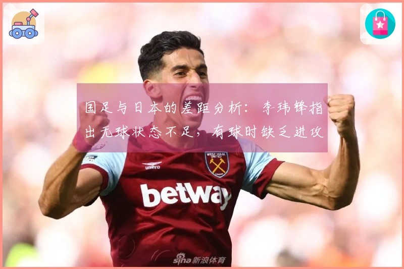 国足与日本的差距分析：李玮锋指出无球状态不足，有球时缺乏进攻意识