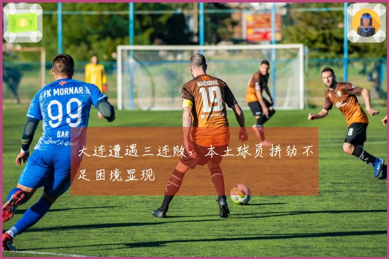 大连遭遇三连败，本土球员拼劲不足困境显现