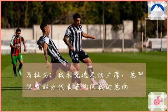马拉戈：我未竞选足协主席，意甲联盟部分代表曾询问我的意向