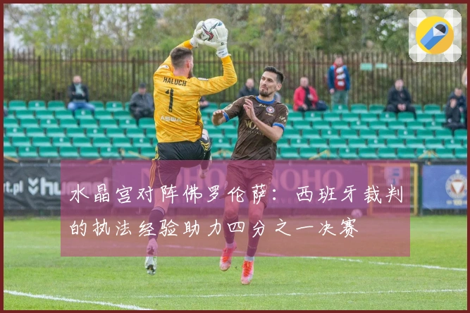 水晶宫对阵佛罗伦萨：西班牙裁判的执法经验助力四分之一决赛