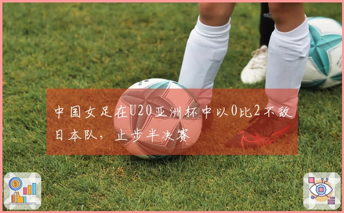 中国女足在U20亚洲杯中以0比2不敌日本队，止步半决赛
